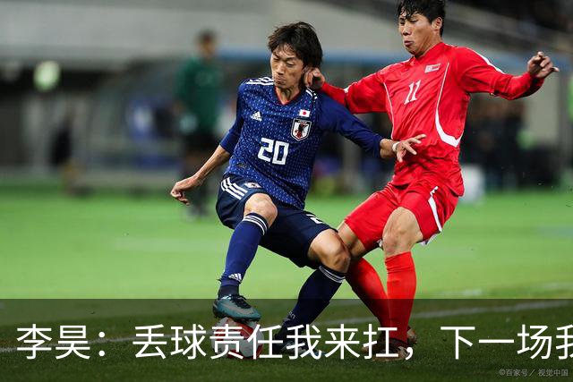 李昊：丢球责任我来扛，下一场我们要拼个痛快！